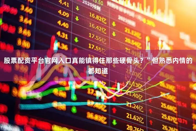 股票配资平台官网入口真能镇得住那些硬骨头？”但熟悉内情的都知道