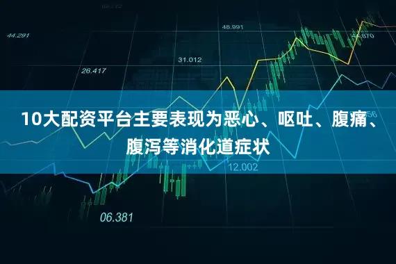10大配资平台主要表现为恶心、呕吐、腹痛、腹泻等消化道症状