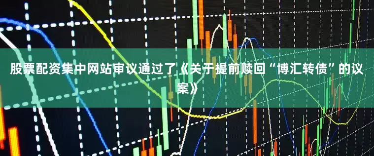 股票配资集中网站审议通过了《关于提前赎回“博汇转债”的议案》