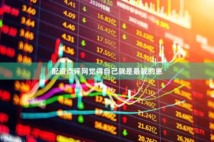 配资点评网觉得自己就是最靓的崽