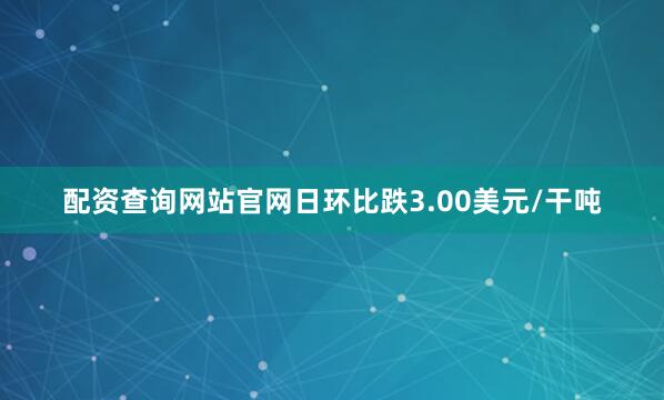 配资查询网站官网日环比跌3.00美元/干吨