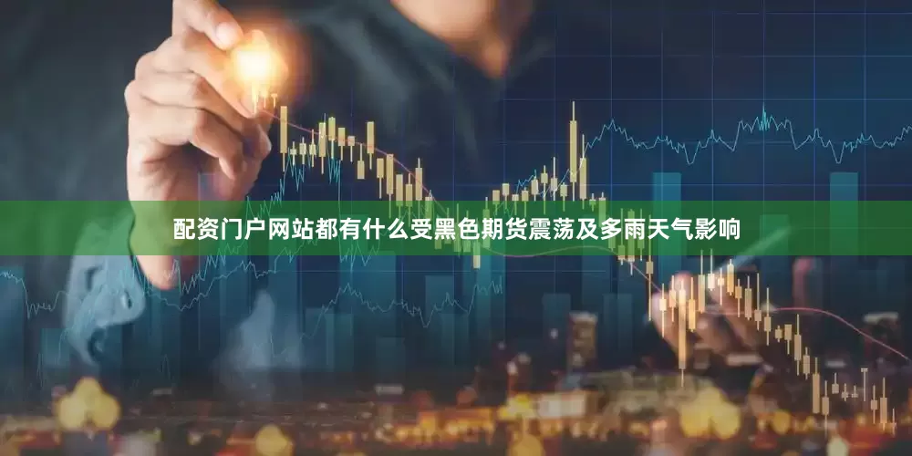 配资门户网站都有什么受黑色期货震荡及多雨天气影响