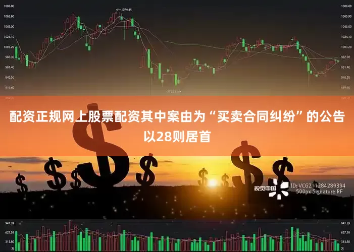 配资正规网上股票配资其中案由为“买卖合同纠纷”的公告以28则居首
