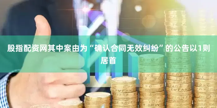 股指配资网其中案由为“确认合同无效纠纷”的公告以1则居首