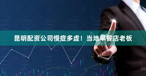 昆明配资公司慢症多虚！当地早餐店老板