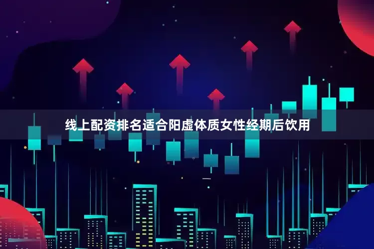 线上配资排名适合阳虚体质女性经期后饮用
