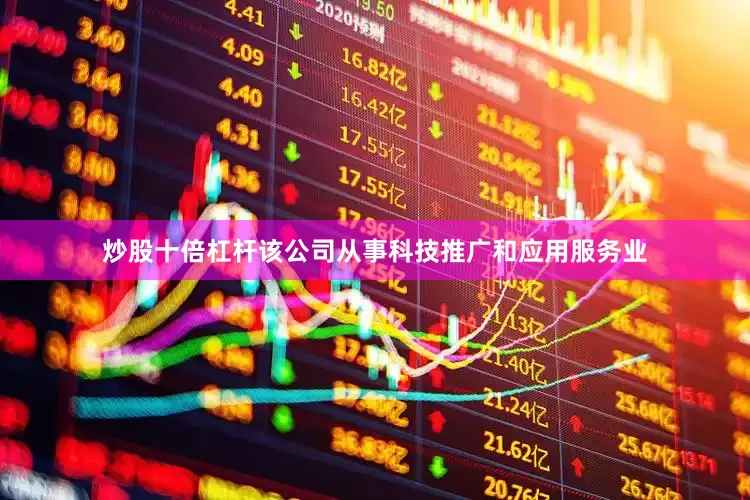 炒股十倍杠杆该公司从事科技推广和应用服务业