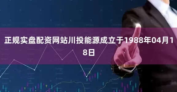 正规实盘配资网站川投能源成立于1988年04月18日