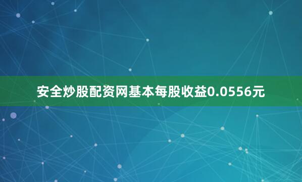 安全炒股配资网基本每股收益0.0556元
