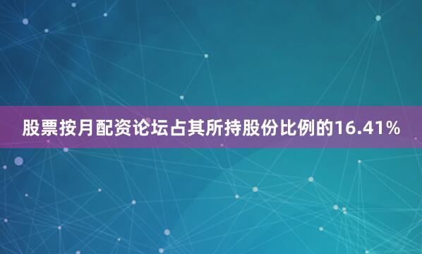 股票按月配资论坛占其所持股份比例的16.41%