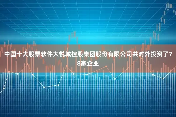 中国十大股票软件大悦城控股集团股份有限公司共对外投资了78家企业