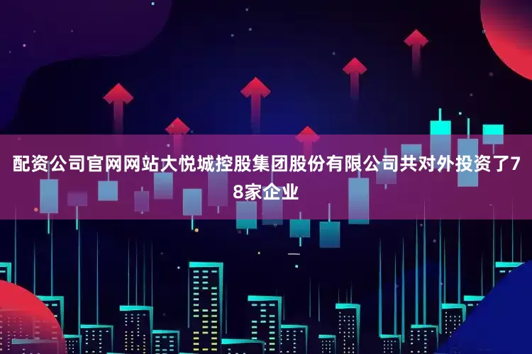 配资公司官网网站大悦城控股集团股份有限公司共对外投资了78家企业