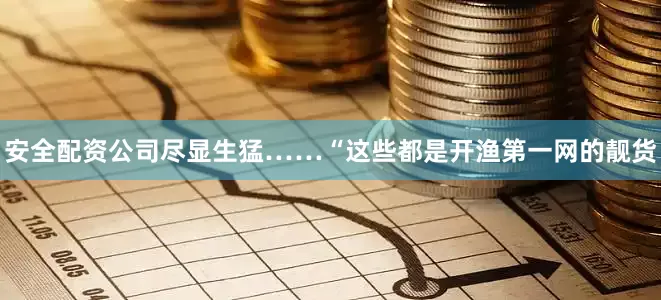 安全配资公司尽显生猛……“这些都是开渔第一网的靓货