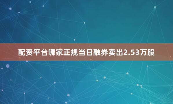 配资平台哪家正规当日融券卖出2.53万股
