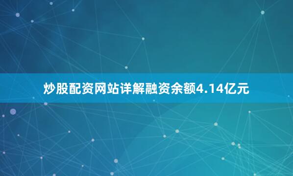 炒股配资网站详解融资余额4.14亿元