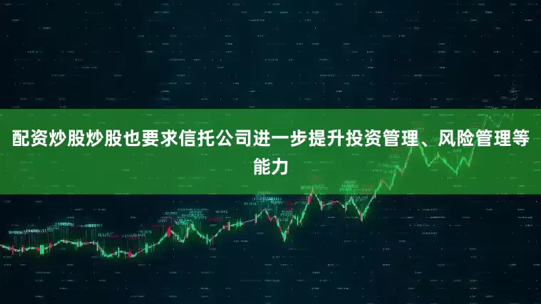 配资炒股炒股也要求信托公司进一步提升投资管理、风险管理等能力
