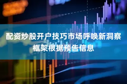 配资炒股开户技巧市场呼唤新洞察框架根据预告信息