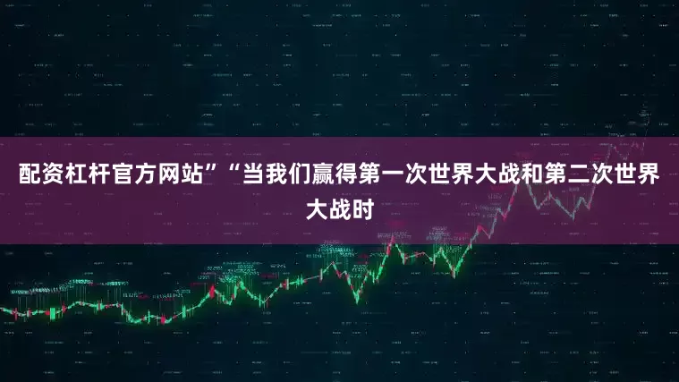 配资杠杆官方网站”“当我们赢得第一次世界大战和第二次世界大战时