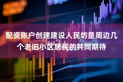 配资账户创建建设人民坊是周边几个老旧小区居民的共同期待