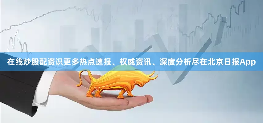 在线炒股配资识更多热点速报、权威资讯、深度分析尽在北京日报App
