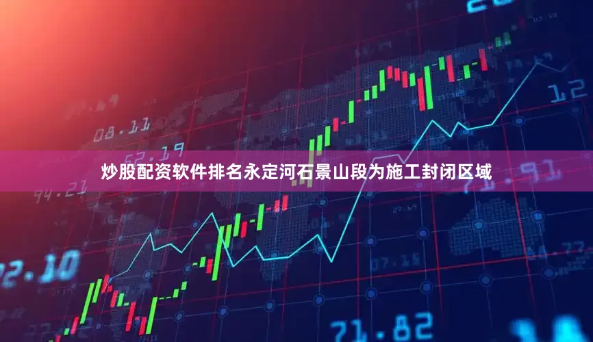 炒股配资软件排名永定河石景山段为施工封闭区域