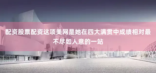 配资股票配资这项美网是她在四大满贯中成绩相对最不尽如人意的一站