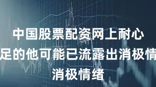 中国股票配资网上耐心不足的他可能已流露出消极情绪