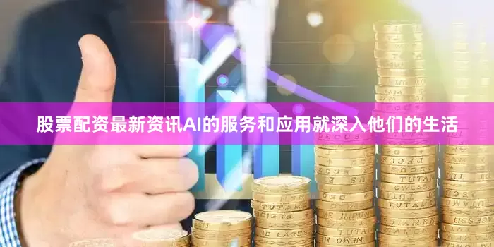 股票配资最新资讯AI的服务和应用就深入他们的生活