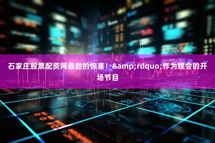 石家庄股票配资网最甜的惊喜！&rdquo;作为晚会的开场节目