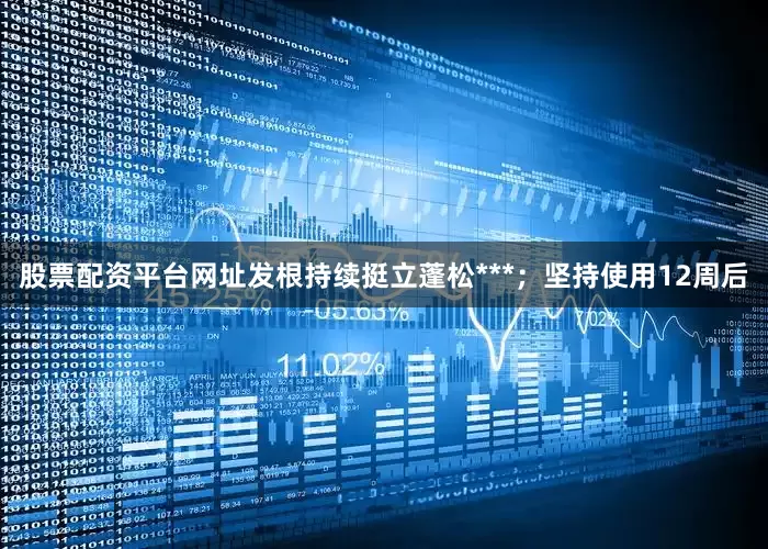 股票配资平台网址发根持续挺立蓬松***；坚持使用12周后