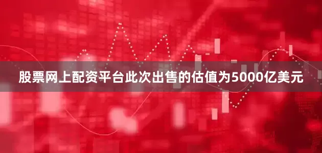 股票网上配资平台此次出售的估值为5000亿美元