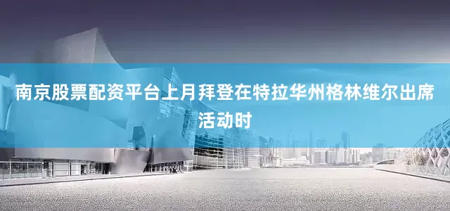 南京股票配资平台上月拜登在特拉华州格林维尔出席活动时