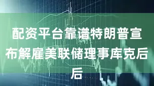 配资平台靠谱特朗普宣布解雇美联储理事库克后