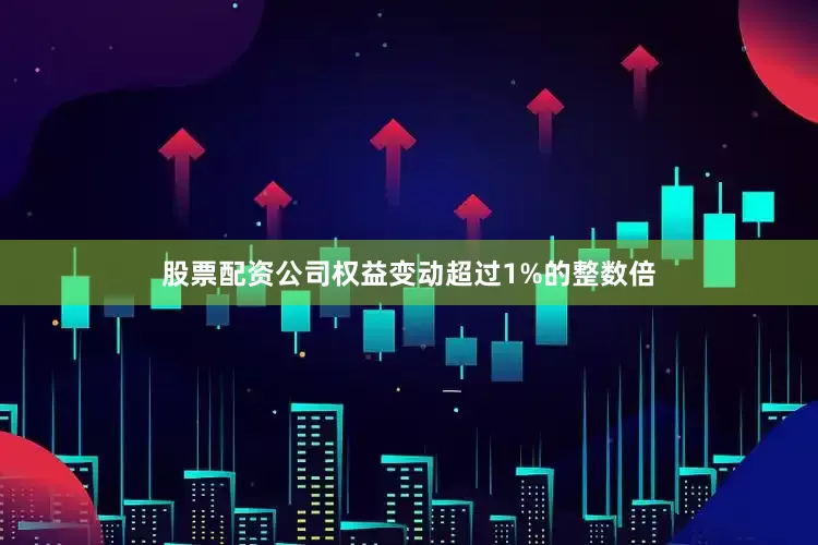 股票配资公司权益变动超过1%的整数倍