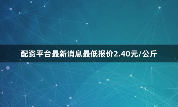 配资平台最新消息最低报价2.40元/公斤