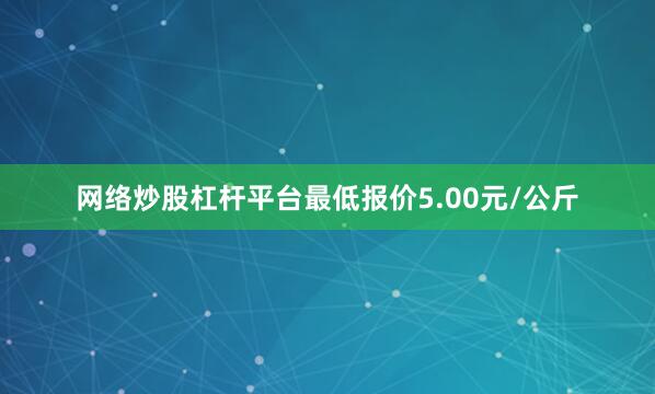 网络炒股杠杆平台最低报价5.00元/公斤