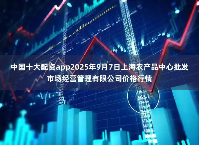 中国十大配资app2025年9月7日上海农产品中心批发市场经营管理有限公司价格行情