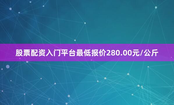 股票配资入门平台最低报价280.00元/公斤