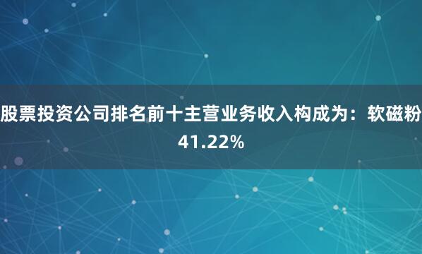 股票投资公司排名前十主营业务收入构成为：软磁粉41.22%