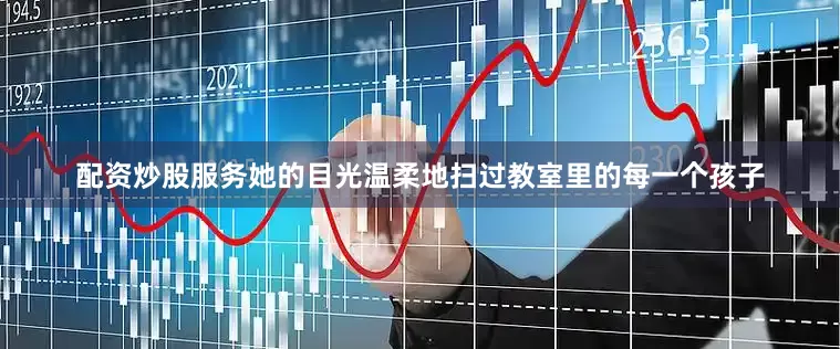 配资炒股服务她的目光温柔地扫过教室里的每一个孩子