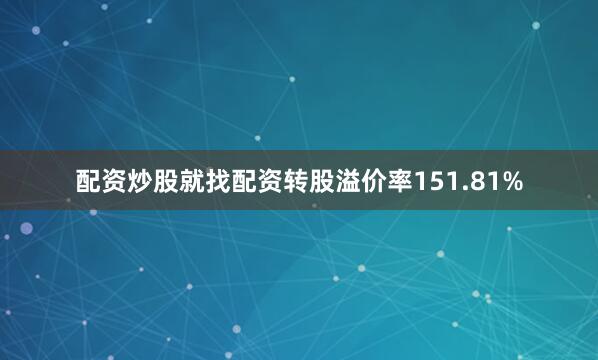 配资炒股就找配资转股溢价率151.81%