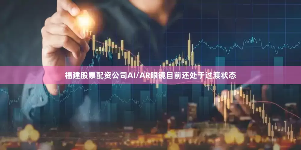 福建股票配资公司AI/AR眼镜目前还处于过渡状态