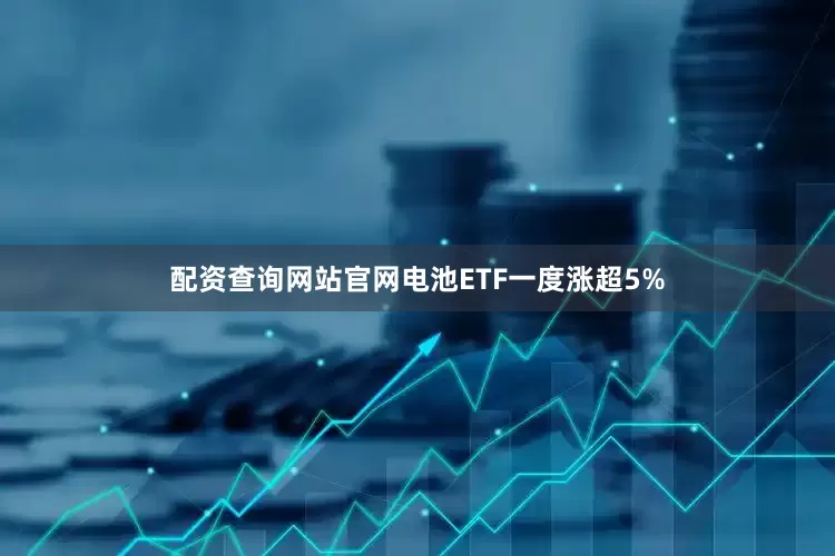 配资查询网站官网电池ETF一度涨超5%