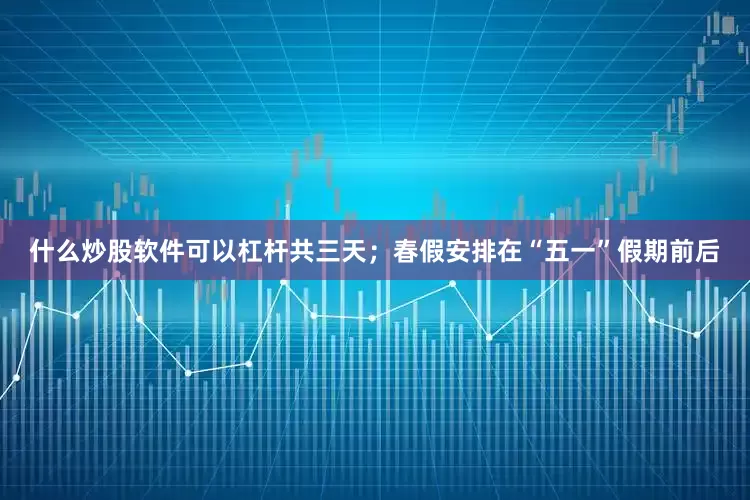 什么炒股软件可以杠杆共三天；春假安排在“五一”假期前后